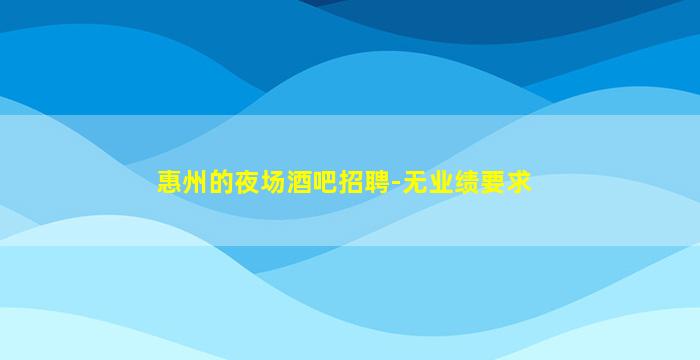 惠州的夜场酒吧招聘-无业绩要求