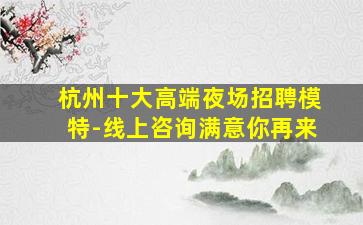 杭州十大高端夜场招聘模特-线上咨询满意你再来