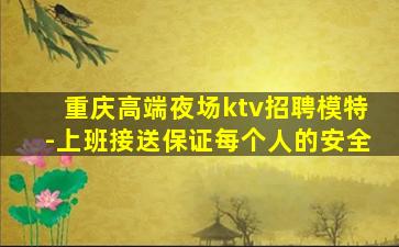 重庆高端夜场ktv招聘模特-上班接送保证每个人的安全